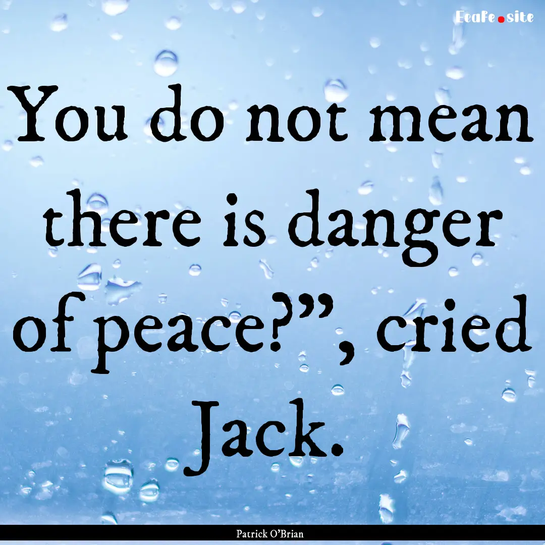 You do not mean there is danger of peace?