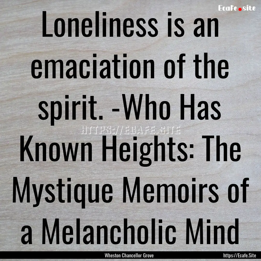 Loneliness is an emaciation of the spirit..... : Quote by Wheston Chancellor Grove