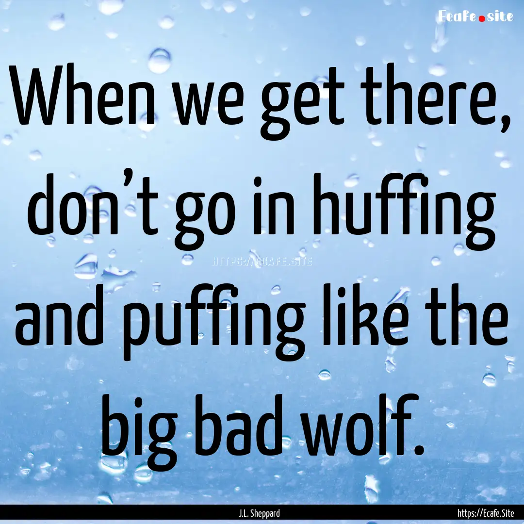 When we get there, don’t go in huffing.... : Quote by J.L. Sheppard