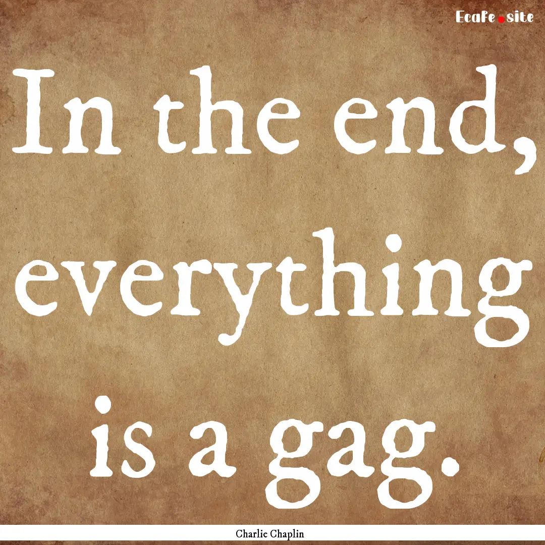 In the end, everything is a gag. : Quote by Charlie Chaplin