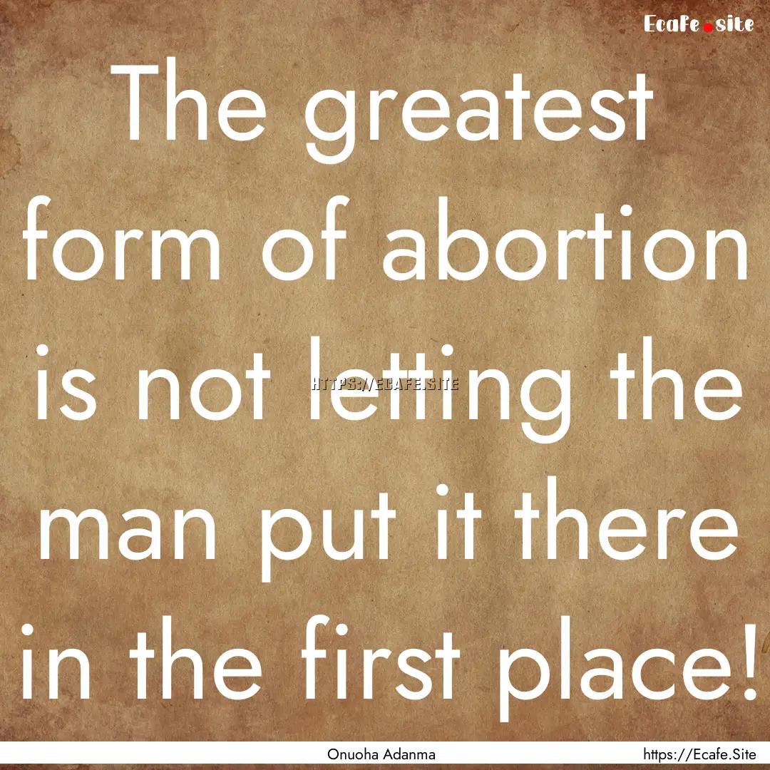 The greatest form of abortion is not letting.... : Quote by Onuoha Adanma