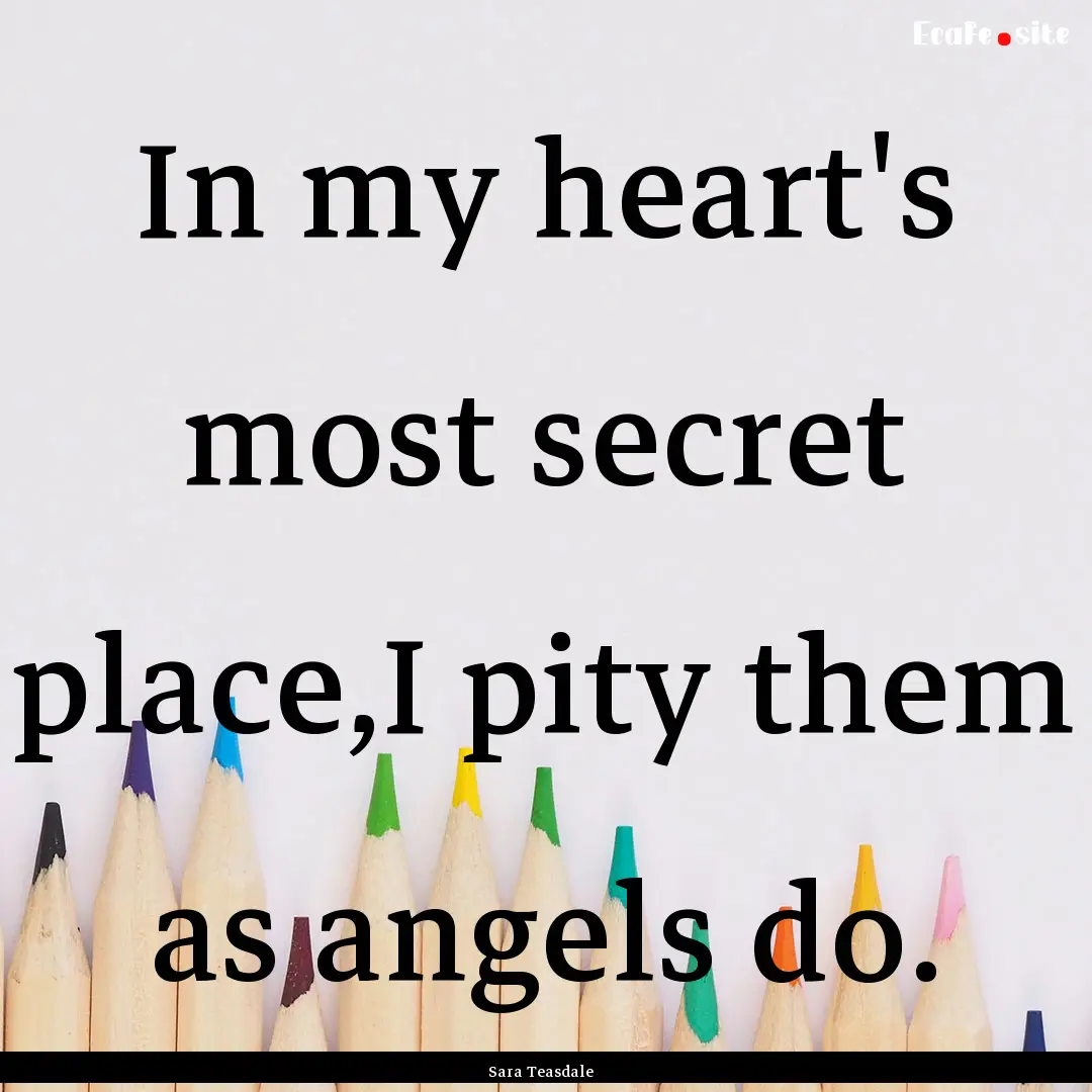 In my heart's most secret place,I pity them.... : Quote by Sara Teasdale