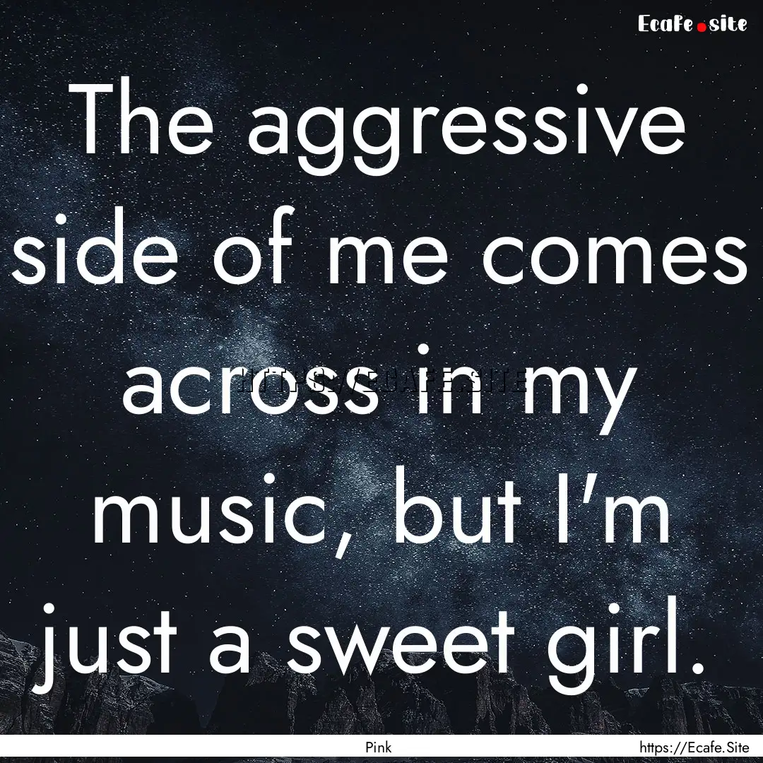 The aggressive side of me comes across in.... : Quote by Pink