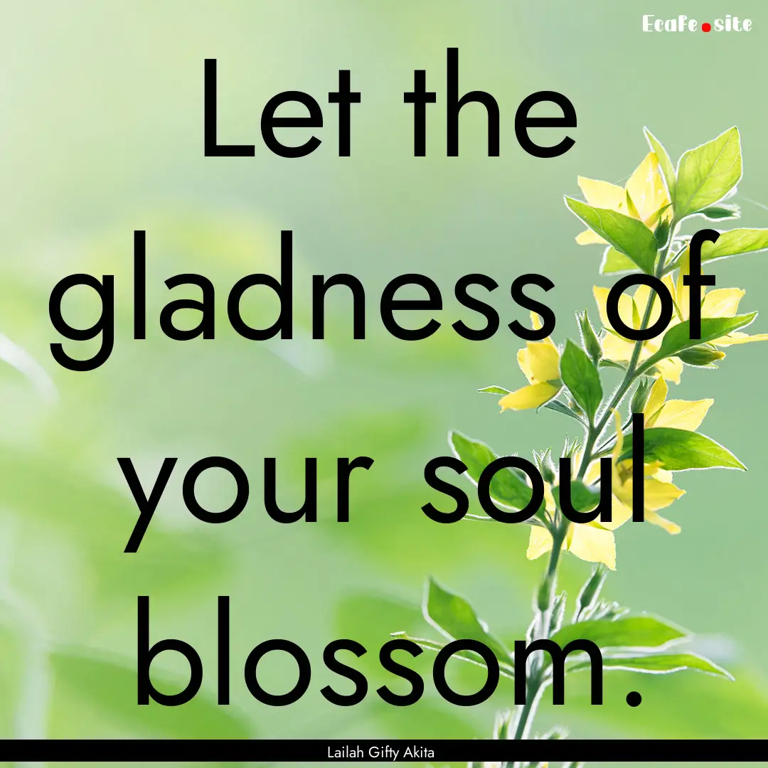 Let the gladness of your soul blossom. : Quote by Lailah Gifty Akita