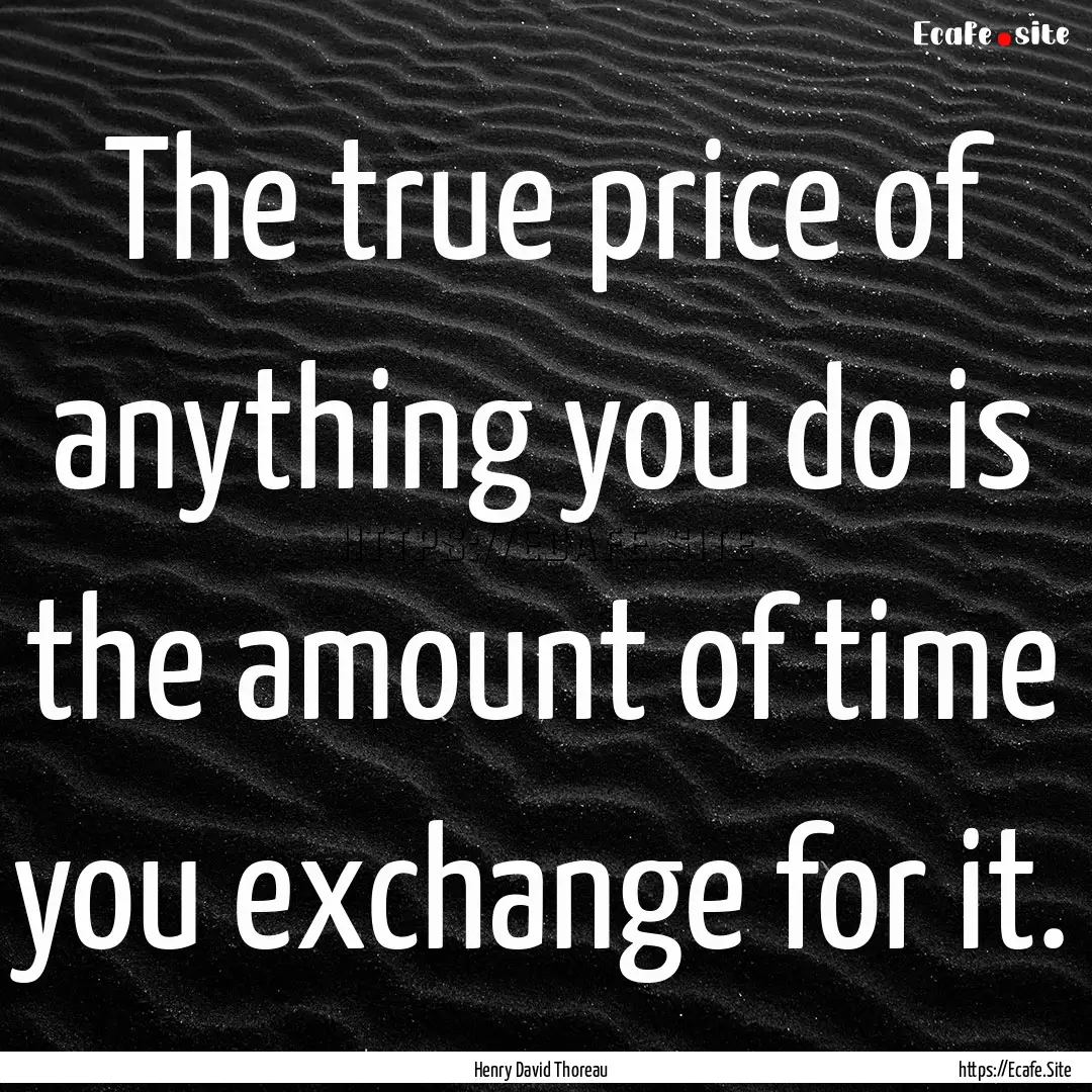 The true price of anything you do is the.... : Quote by Henry David Thoreau