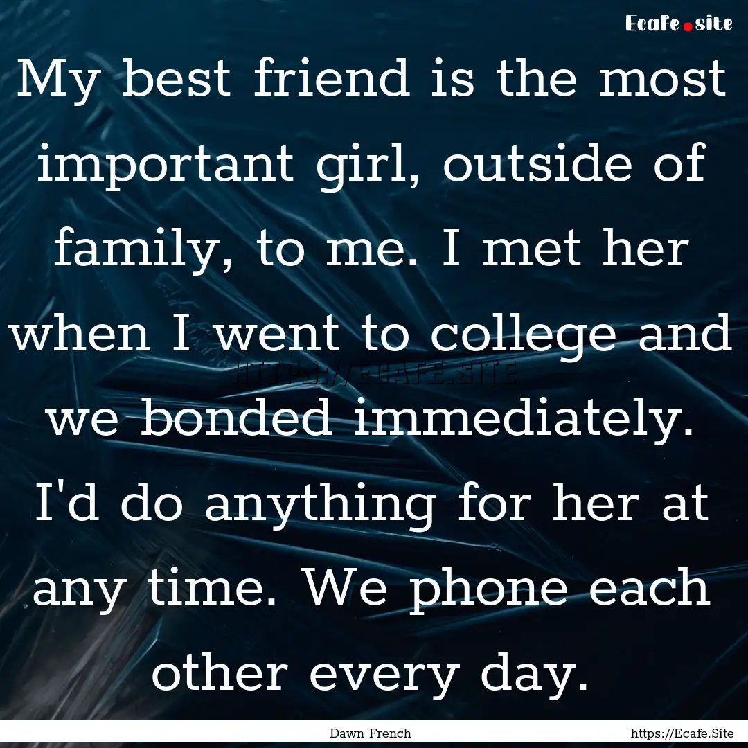 My best friend is the most important girl,.... : Quote by Dawn French