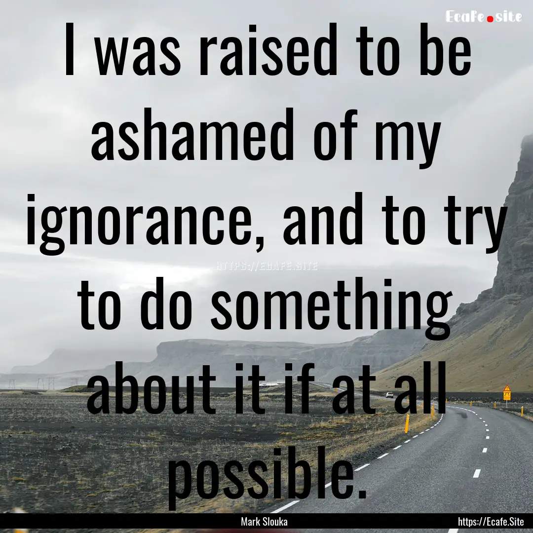 I was raised to be ashamed of my ignorance,.... : Quote by Mark Slouka