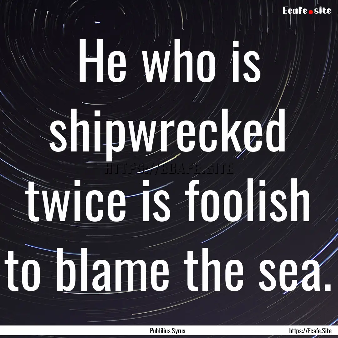 He who is shipwrecked twice is foolish to.... : Quote by Publilius Syrus