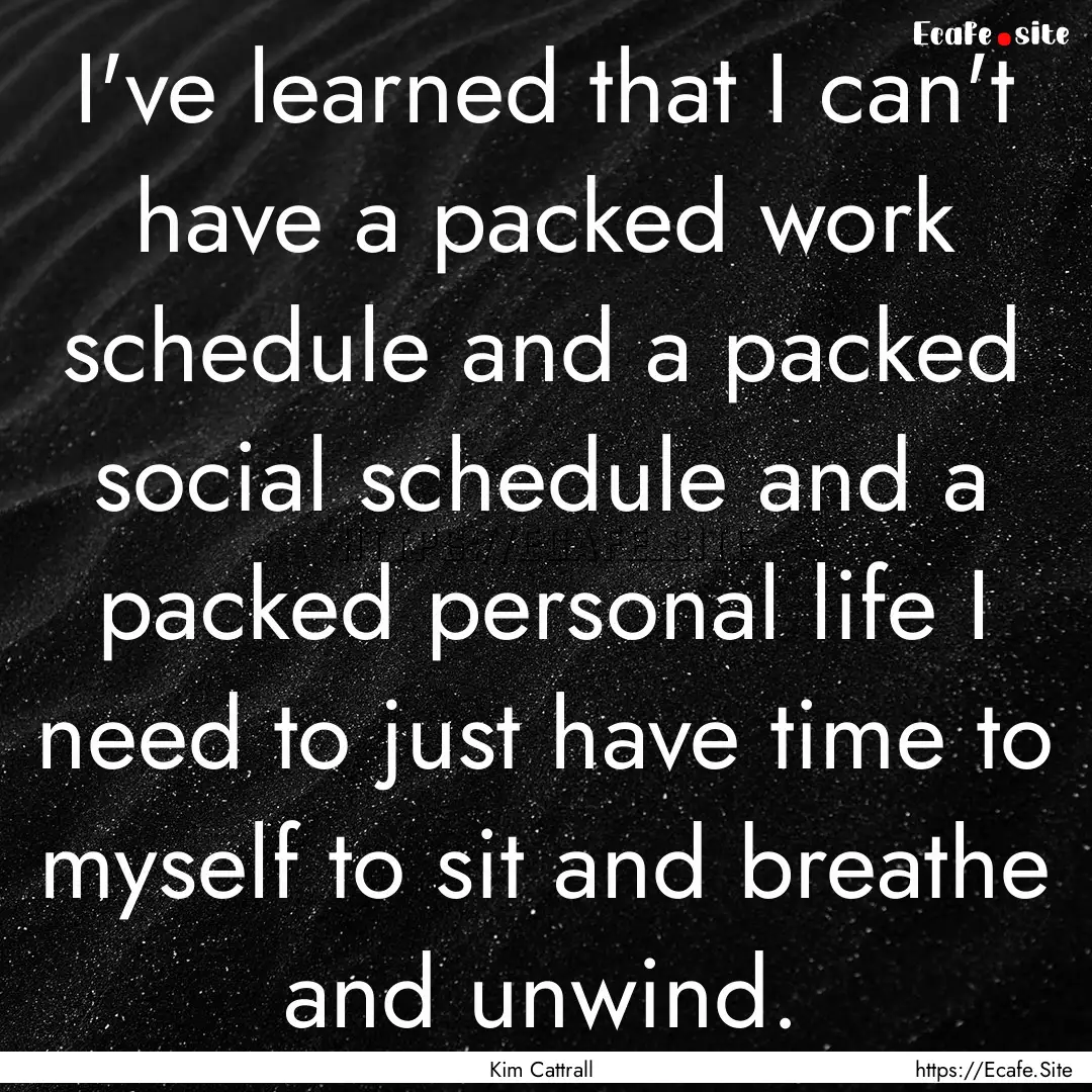 I've learned that I can't have a packed work.... : Quote by Kim Cattrall