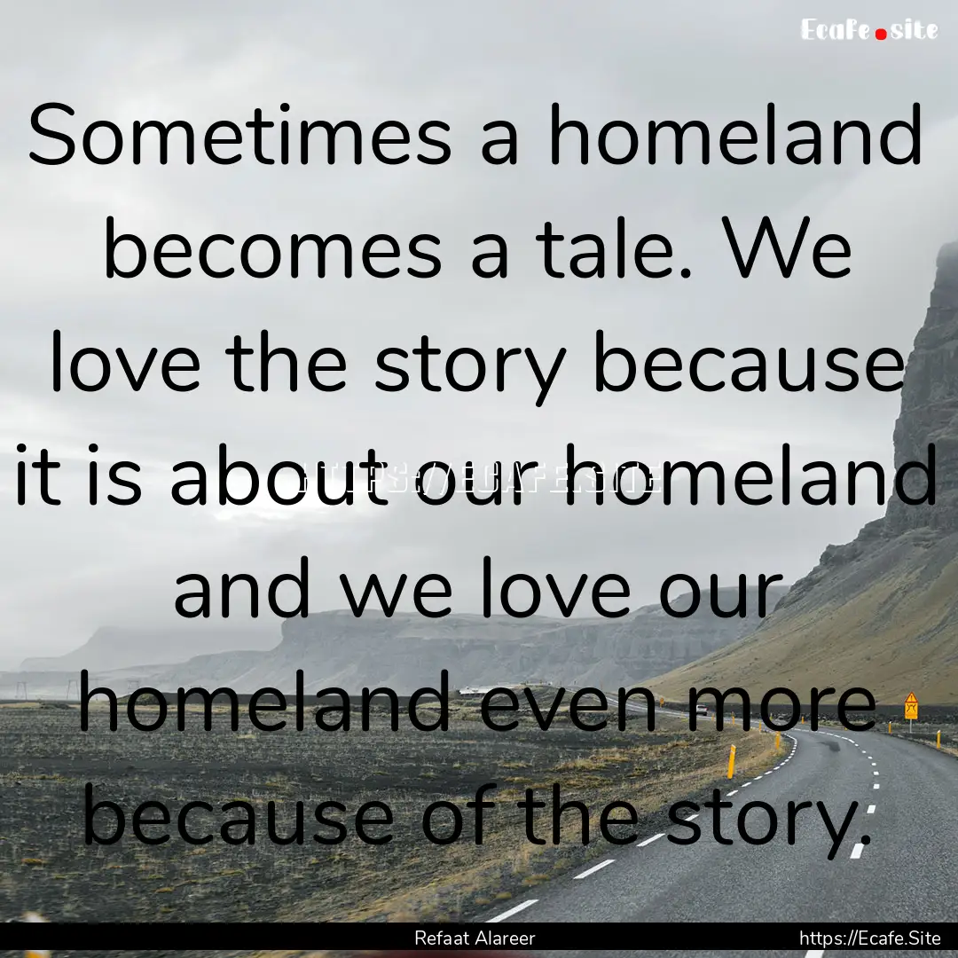 Sometimes a homeland becomes a tale. We love.... : Quote by Refaat Alareer