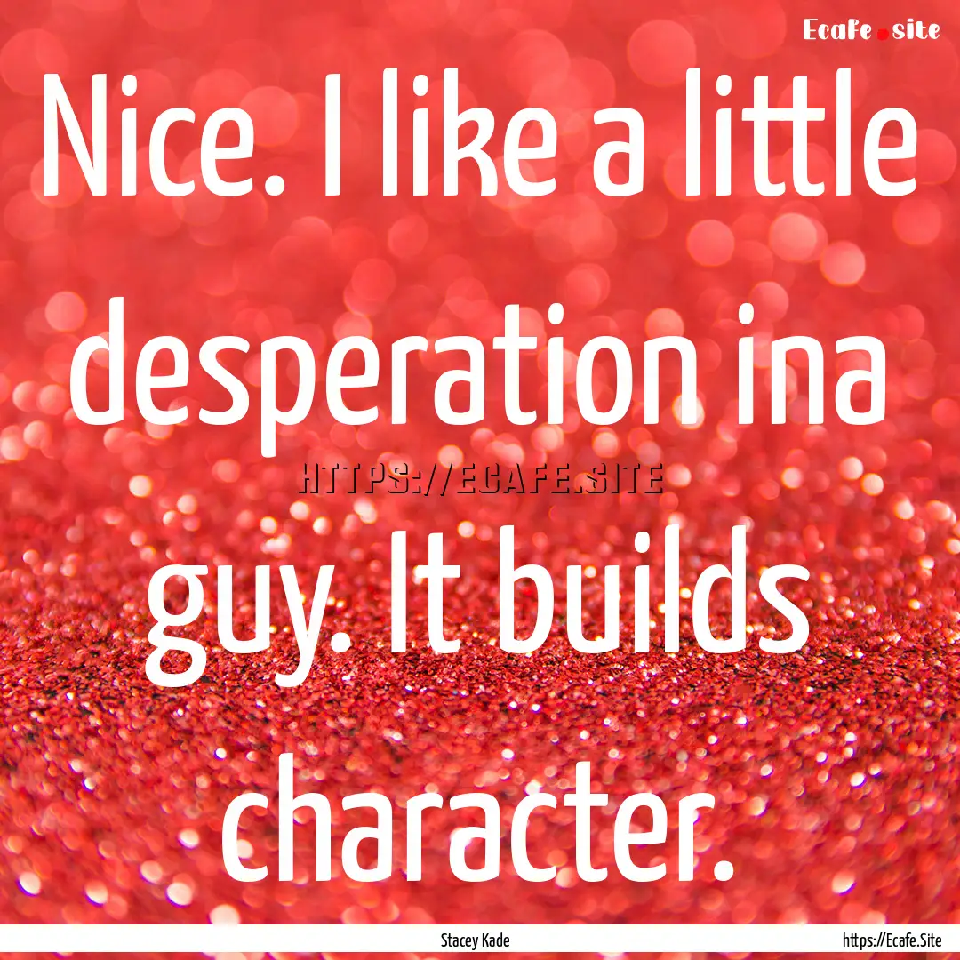 Nice. I like a little desperation ina guy..... : Quote by Stacey Kade