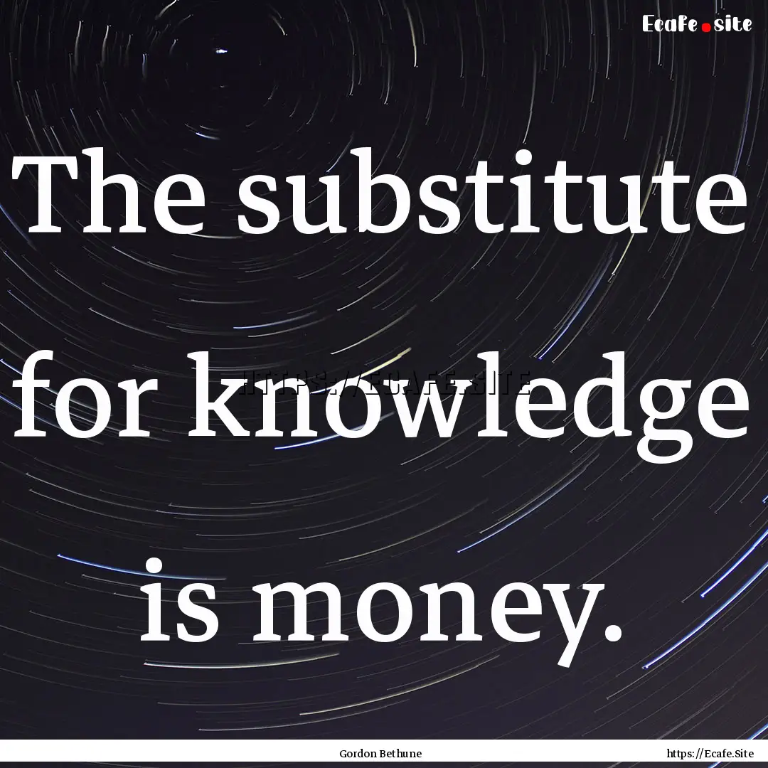 The substitute for knowledge is money. : Quote by Gordon Bethune