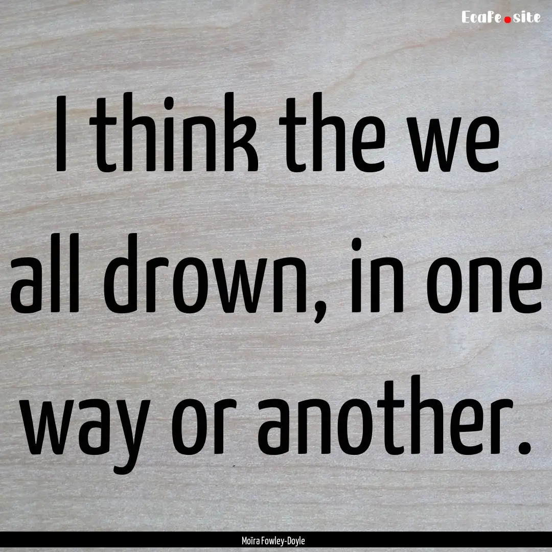 I think the we all drown, in one way or another..... : Quote by Moïra Fowley-Doyle