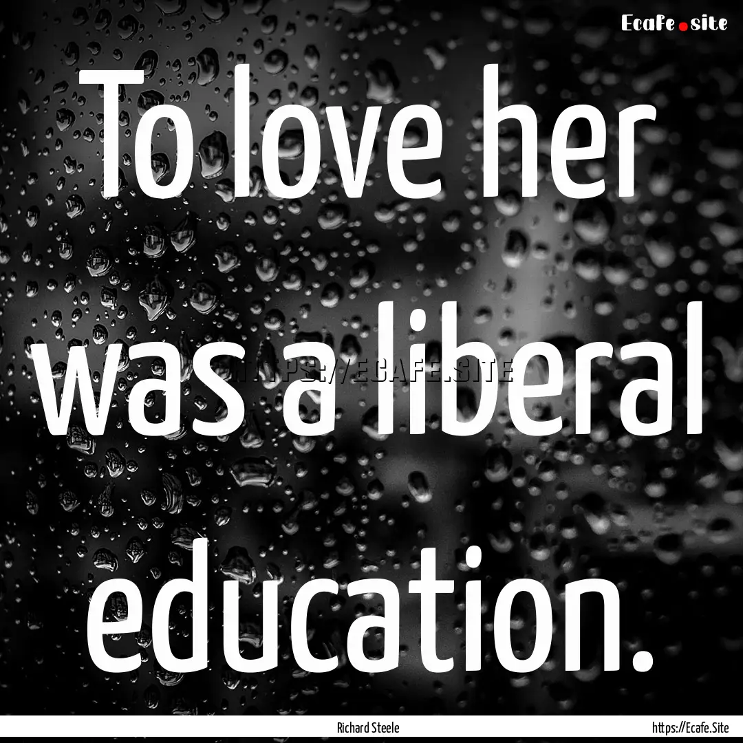 To love her was a liberal education. : Quote by Richard Steele