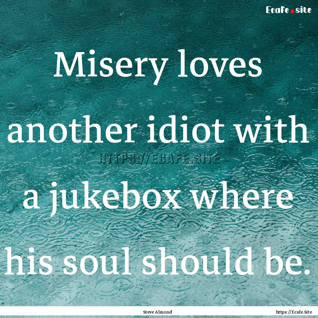 Misery loves another idiot with a jukebox.... : Quote by Steve Almond