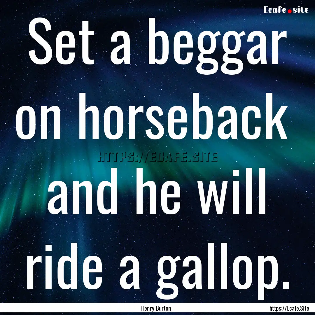 Set a beggar on horseback and he will ride.... : Quote by Henry Burton