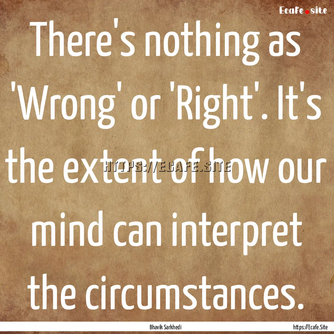 There's nothing as 'Wrong' or 'Right'. It's.... : Quote by Bhavik Sarkhedi