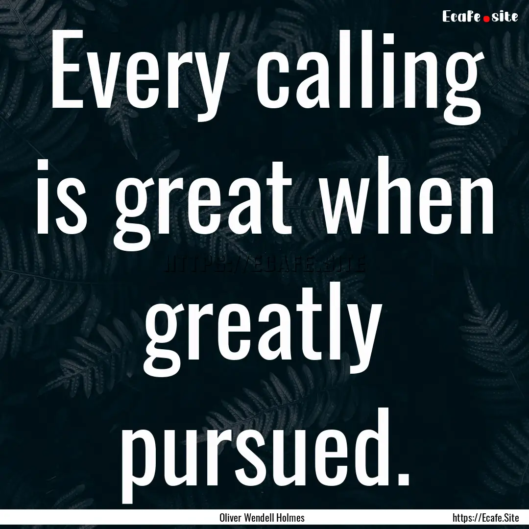 Every calling is great when greatly pursued..... : Quote by Oliver Wendell Holmes