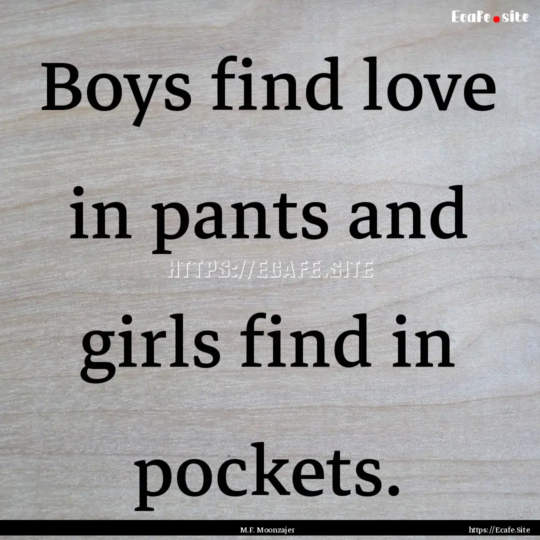 Boys find love in pants and girls find in.... : Quote by M.F. Moonzajer