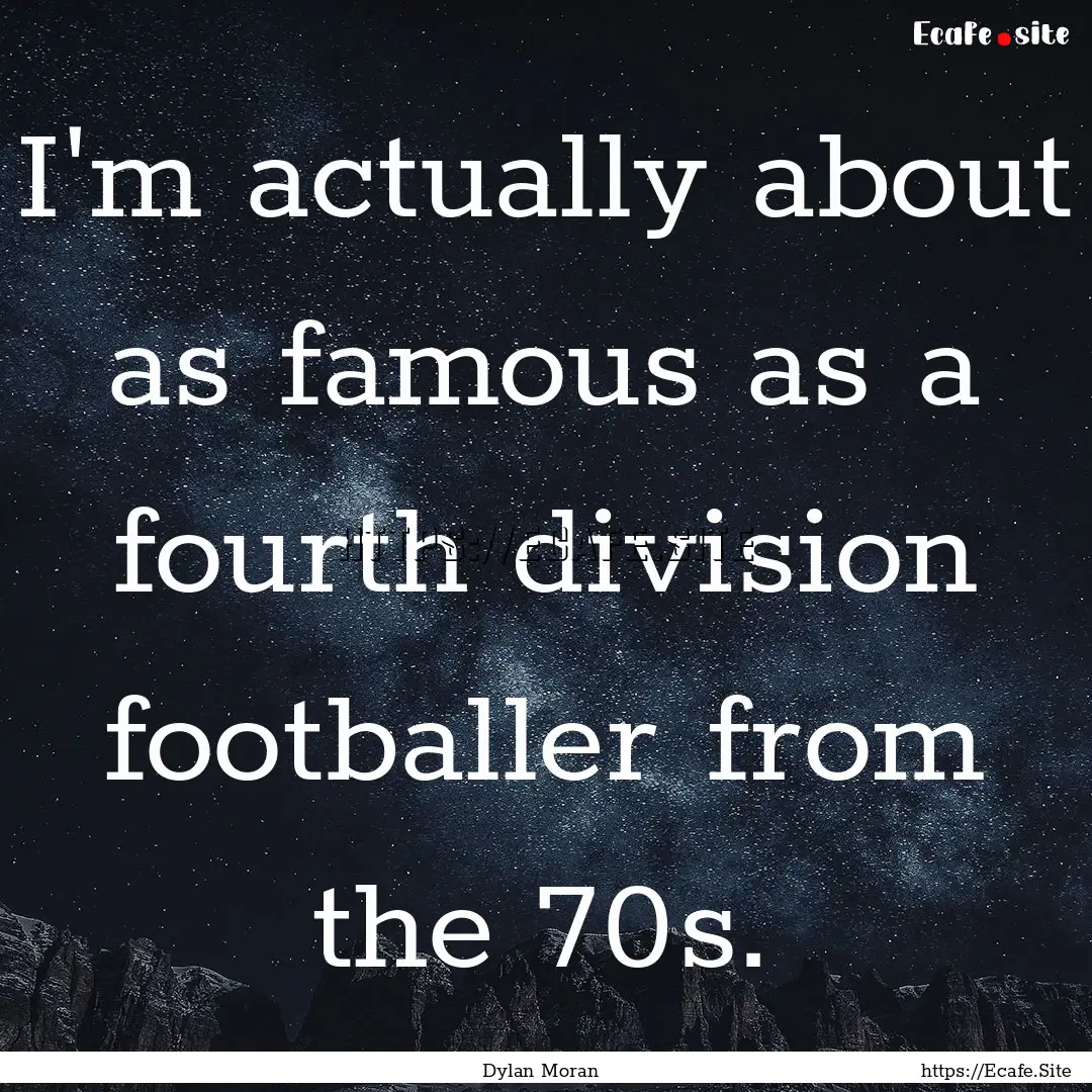 I'm actually about as famous as a fourth.... : Quote by Dylan Moran