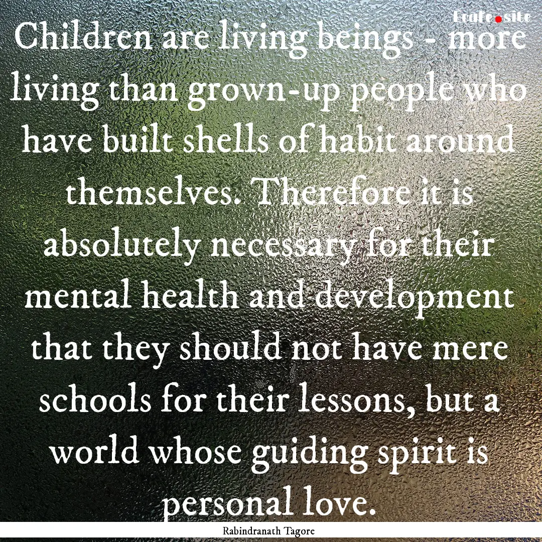 Children are living beings - more living.... : Quote by Rabindranath Tagore