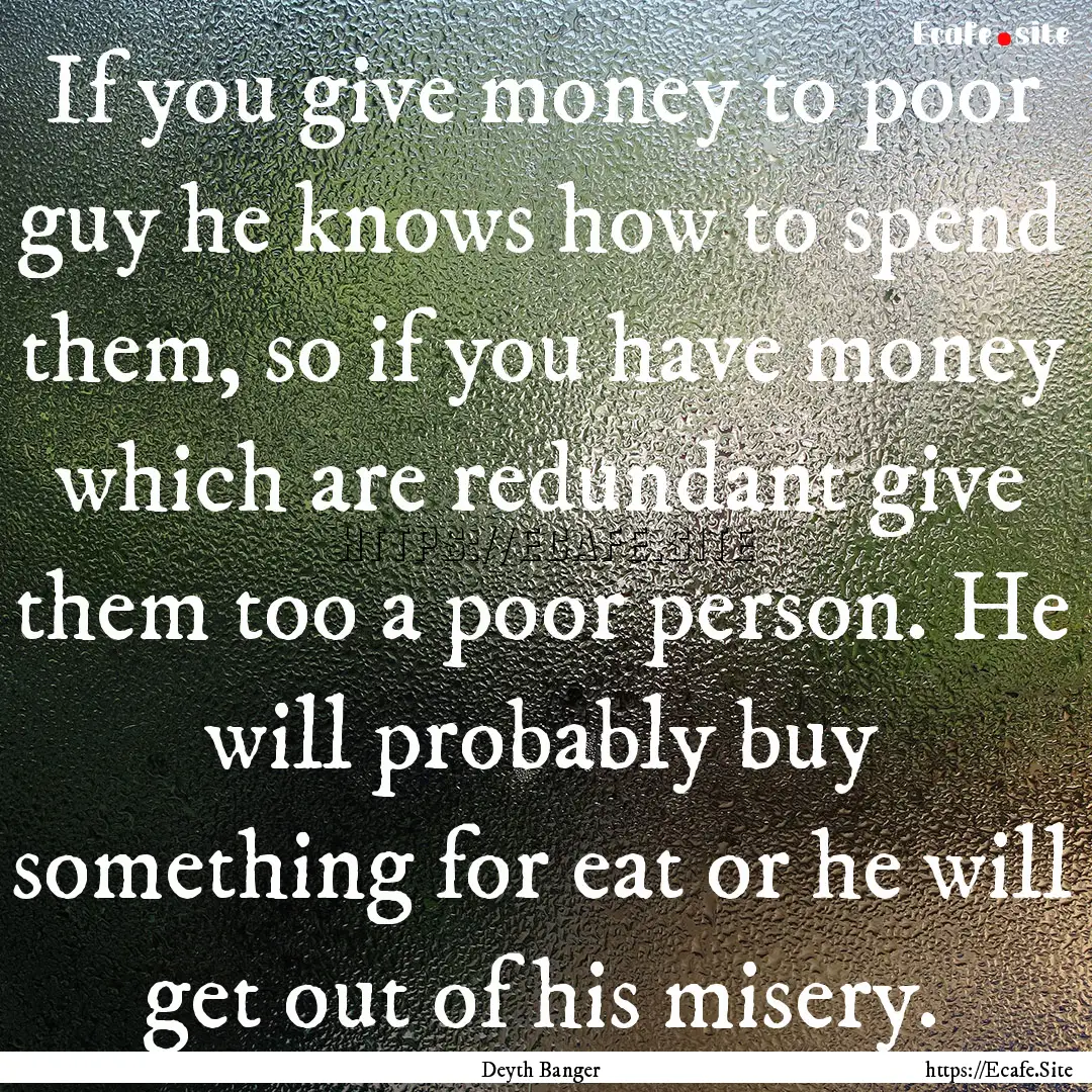 If you give money to poor guy he knows how.... : Quote by Deyth Banger