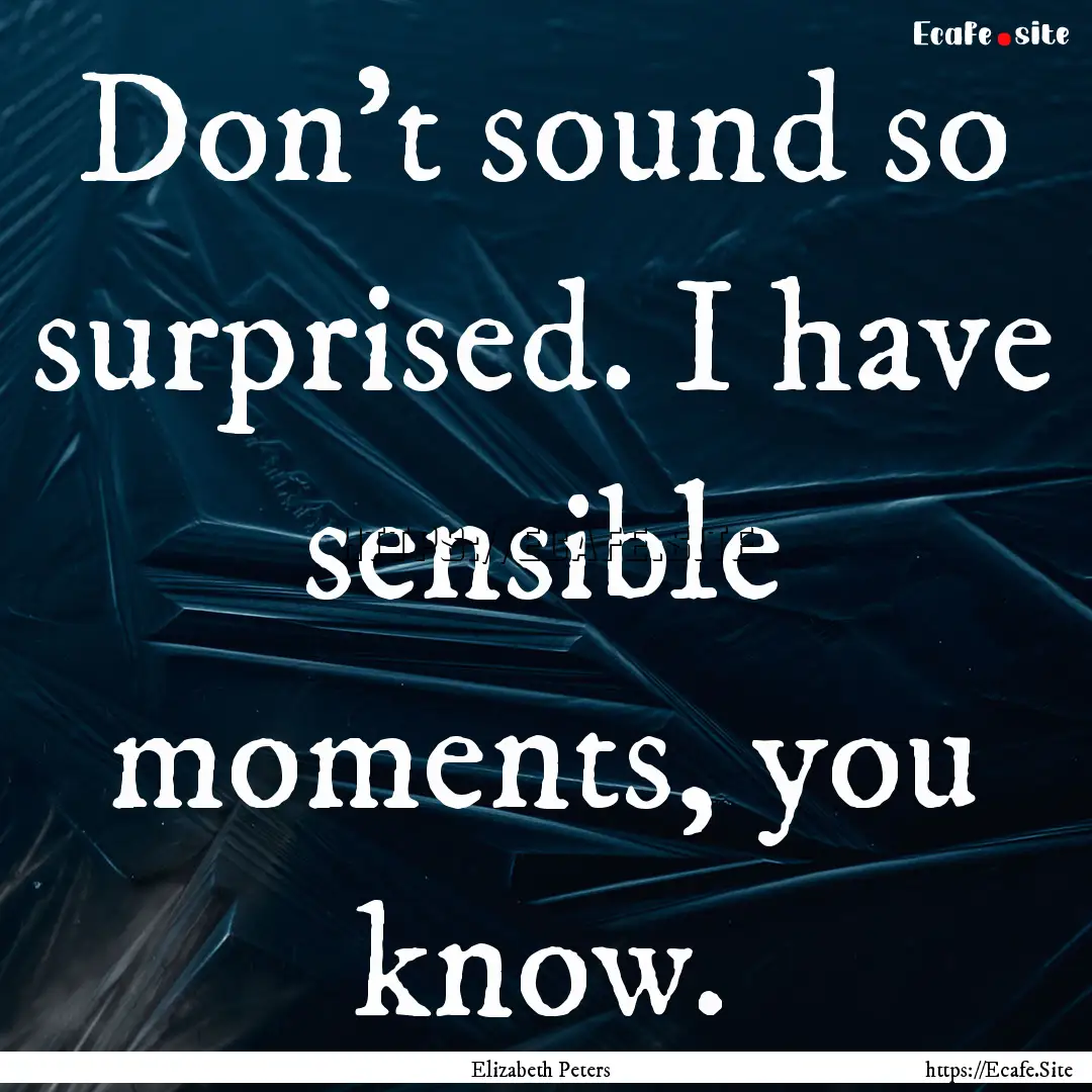 Don't sound so surprised. I have sensible.... : Quote by Elizabeth Peters