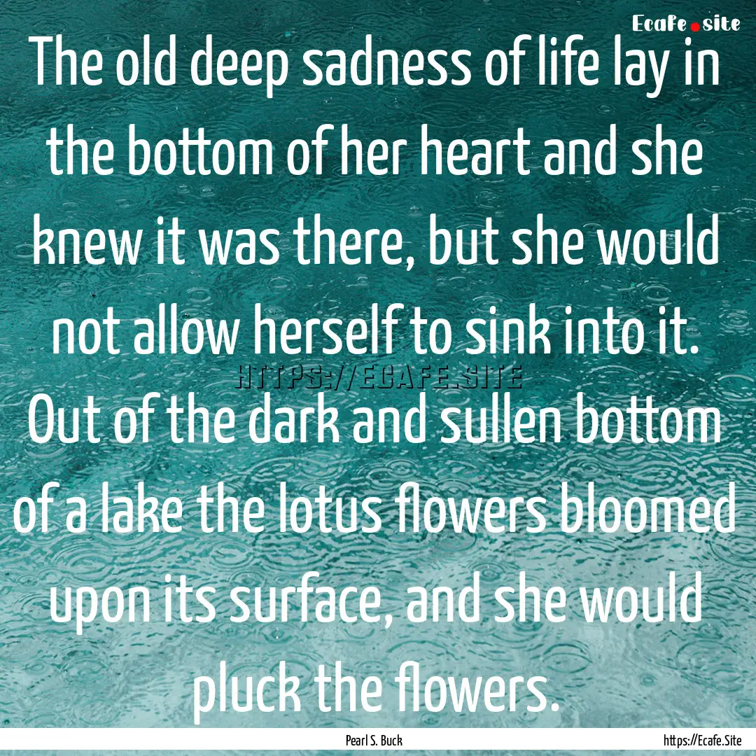 The old deep sadness of life lay in the bottom.... : Quote by Pearl S. Buck