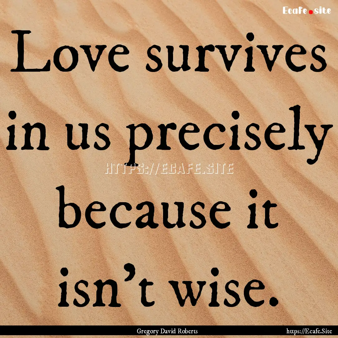 Love survives in us precisely because it.... : Quote by Gregory David Roberts