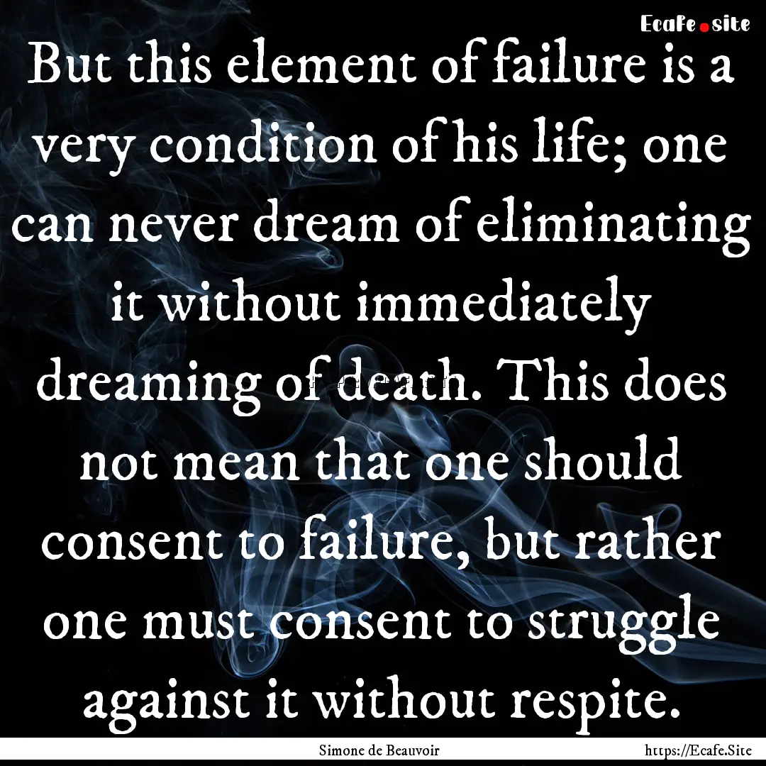 But this element of failure is a very condition.... : Quote by Simone de Beauvoir