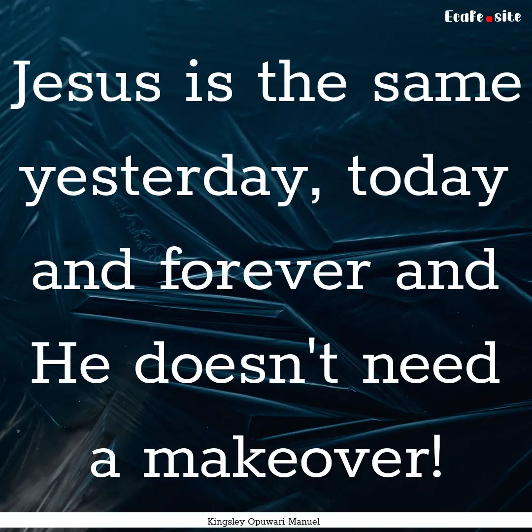 Jesus is the same yesterday, today and forever.... : Quote by Kingsley Opuwari Manuel