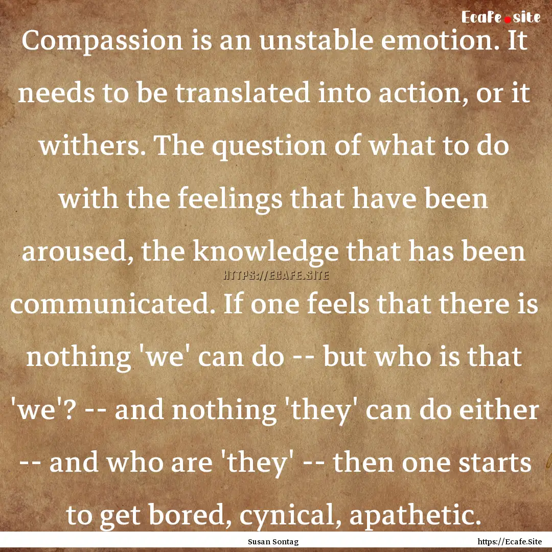 Compassion is an unstable emotion. It needs.... : Quote by Susan Sontag