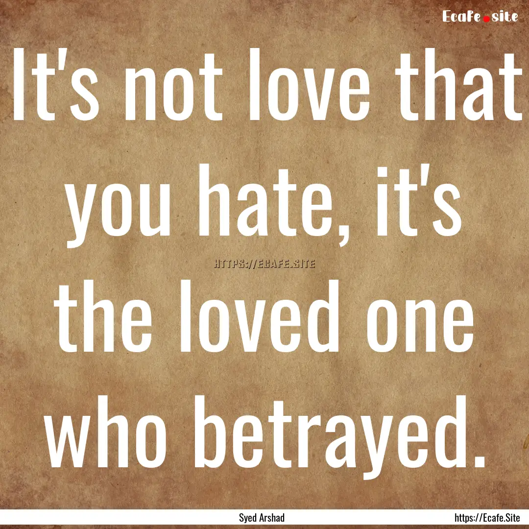 It's not love that you hate, it's the loved.... : Quote by Syed Arshad