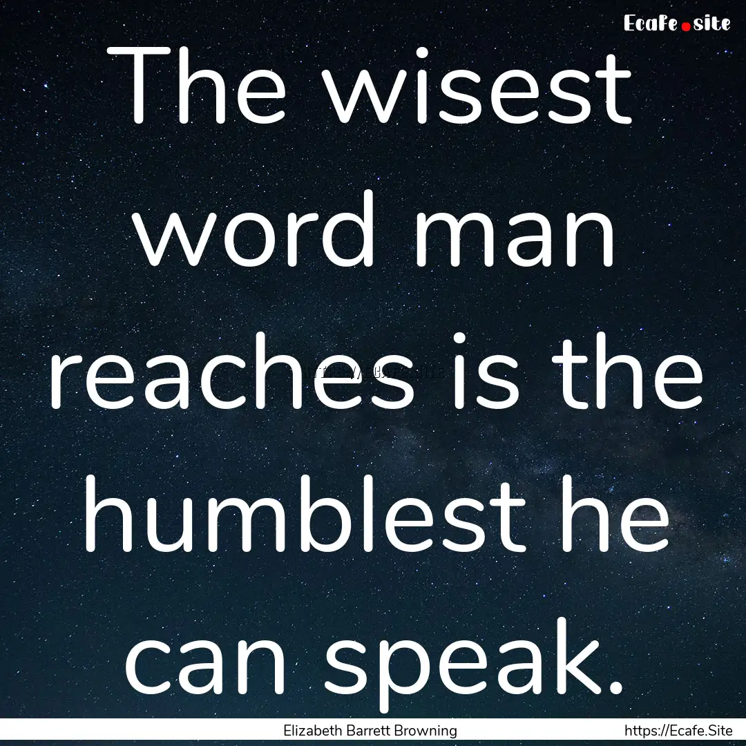 The wisest word man reaches is the humblest.... : Quote by Elizabeth Barrett Browning