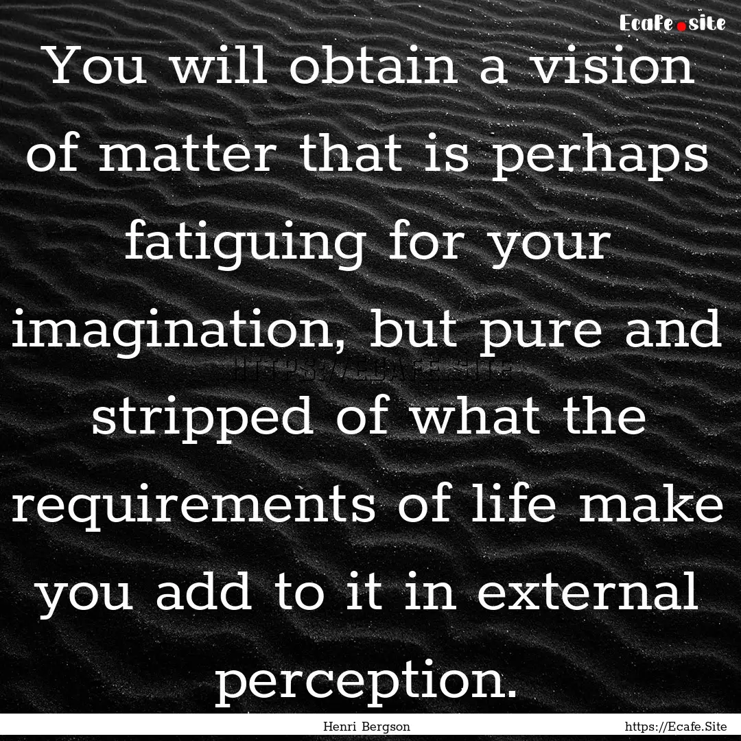 You will obtain a vision of matter that is.... : Quote by Henri Bergson