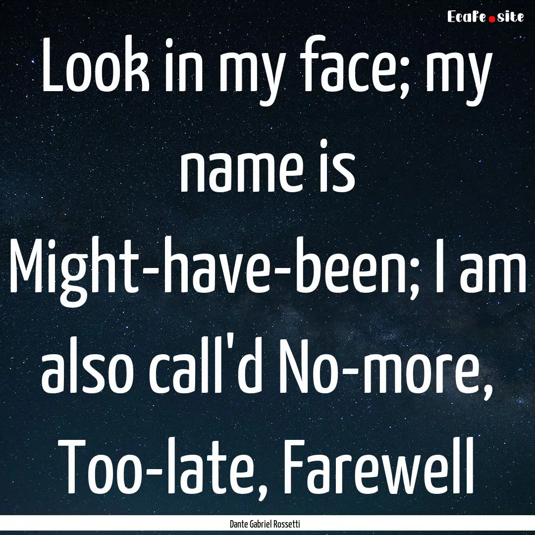 Look in my face; my name is Might-have-been;.... : Quote by Dante Gabriel Rossetti