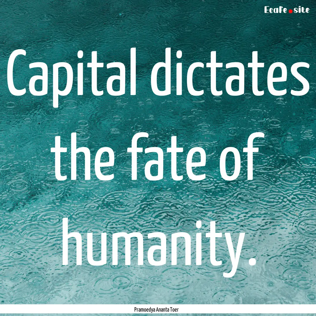 Capital dictates the fate of humanity. : Quote by Pramoedya Ananta Toer