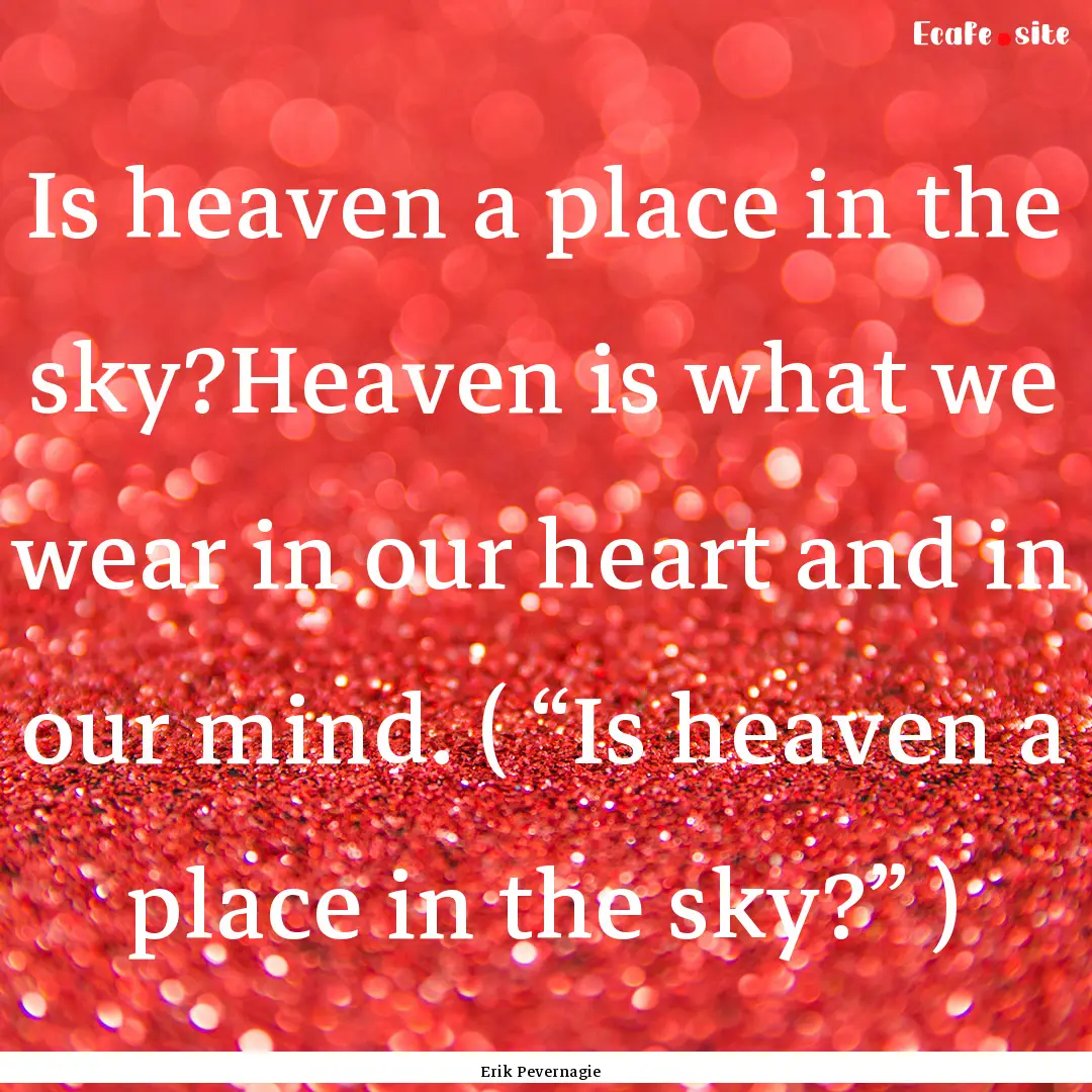 Is heaven a place in the sky?Heaven is what.... : Quote by Erik Pevernagie