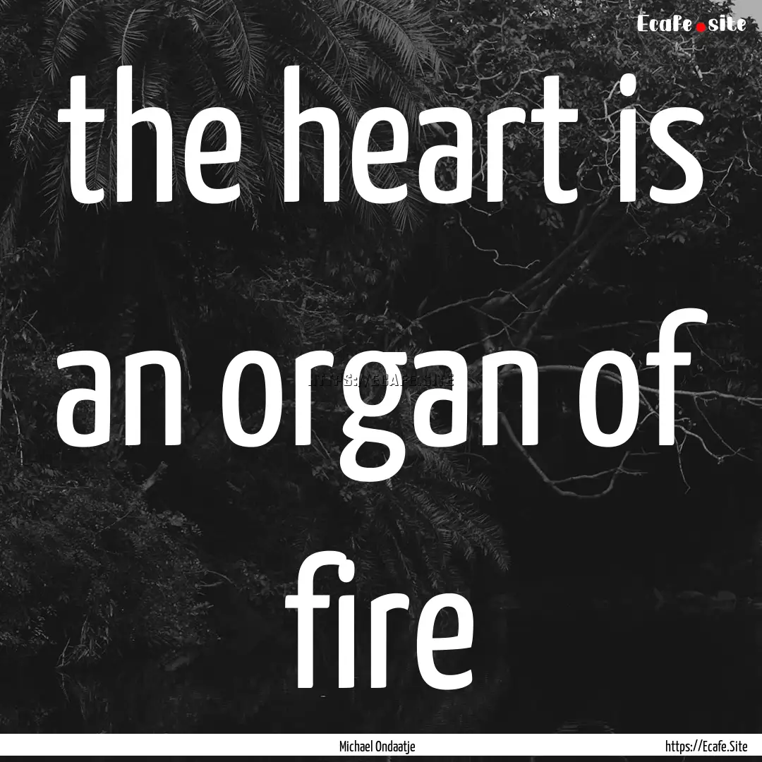 the heart is an organ of fire : Quote by Michael Ondaatje