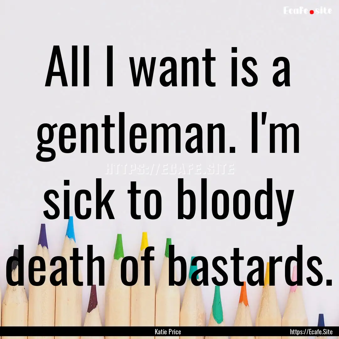 All I want is a gentleman. I'm sick to bloody.... : Quote by Katie Price