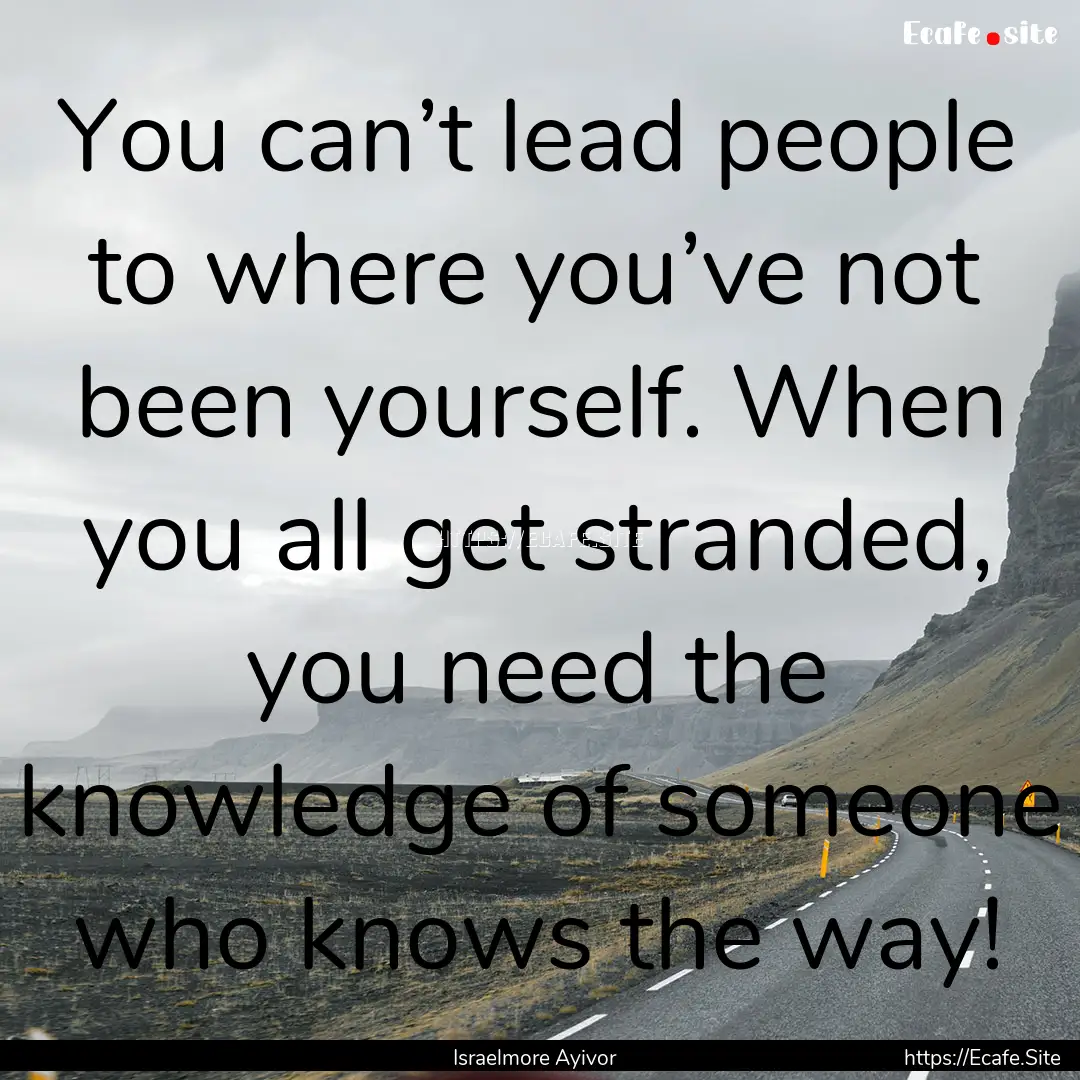 You can’t lead people to where you’ve.... : Quote by Israelmore Ayivor