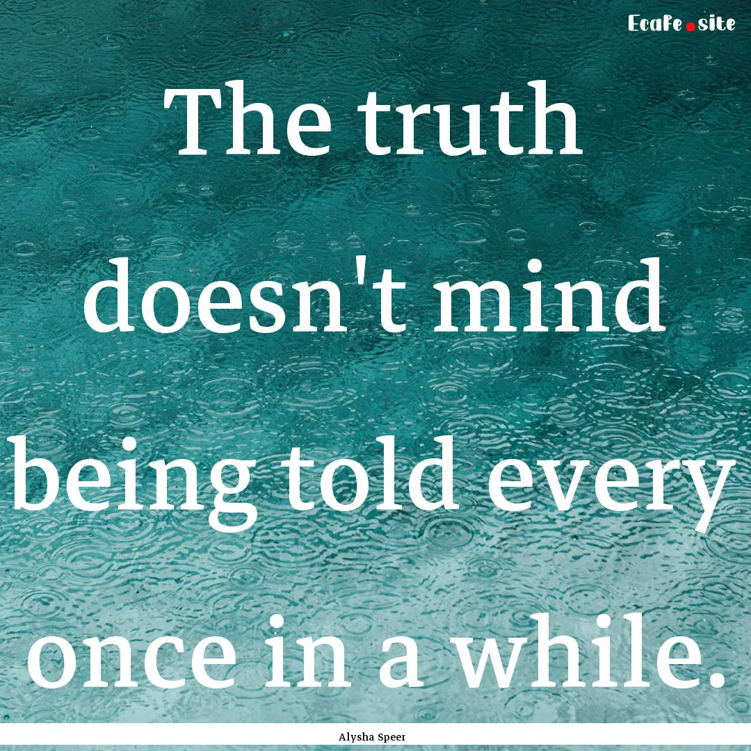 The truth doesn't mind being told every once.... : Quote by Alysha Speer