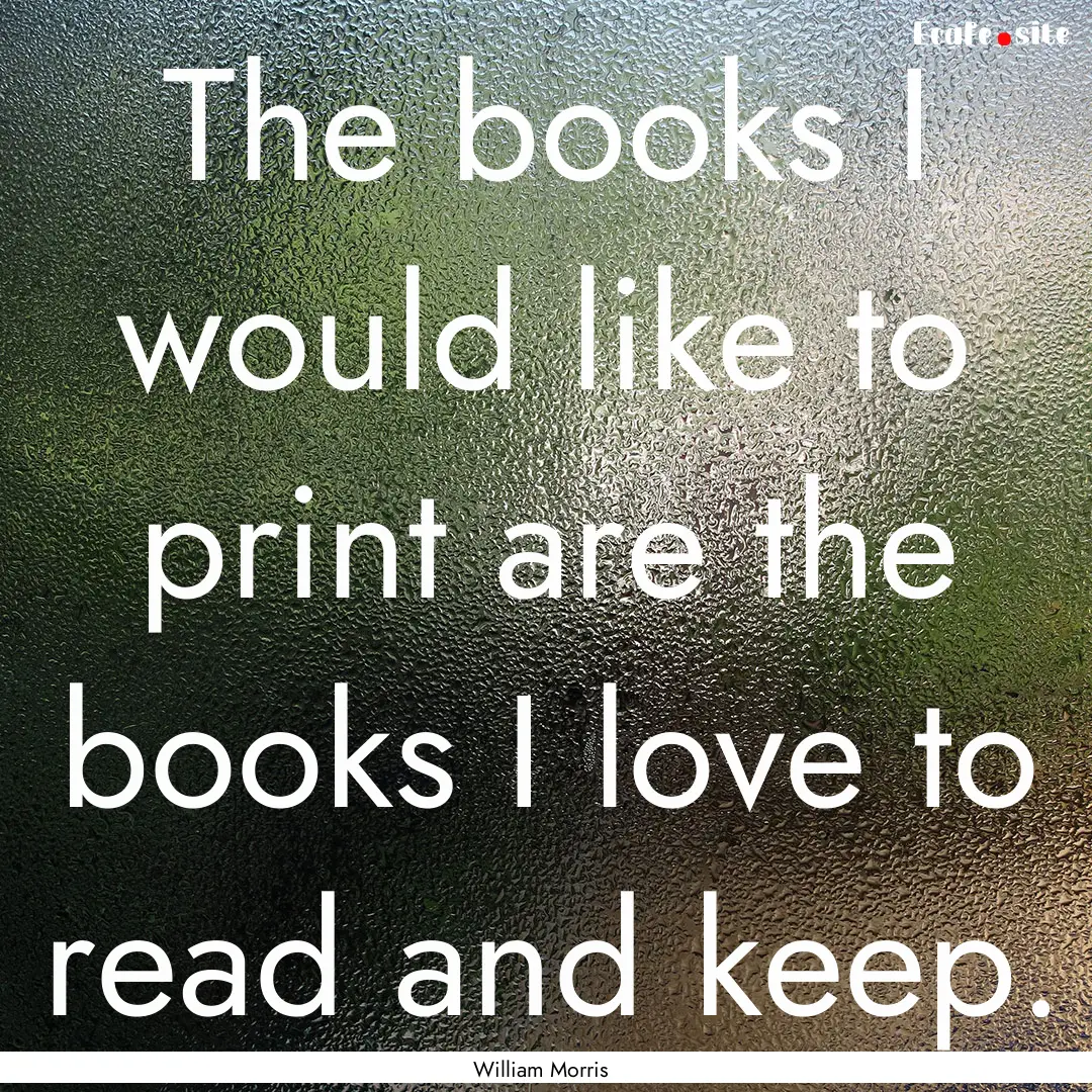 The books I would like to print are the books.... : Quote by William Morris