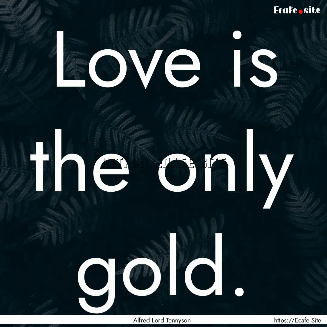 Love is the only gold. : Quote by Alfred Lord Tennyson