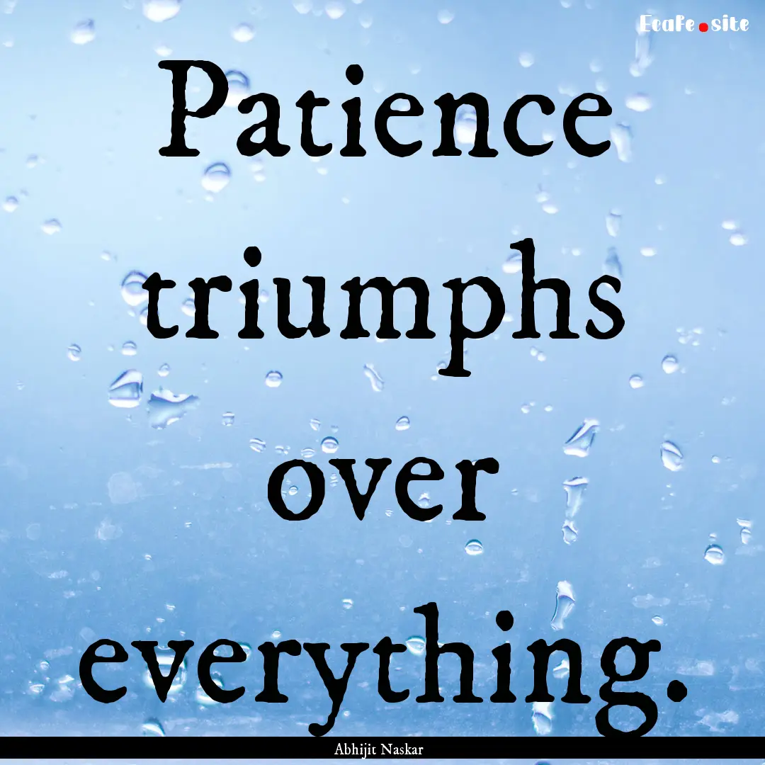 Patience triumphs over everything. : Quote by Abhijit Naskar