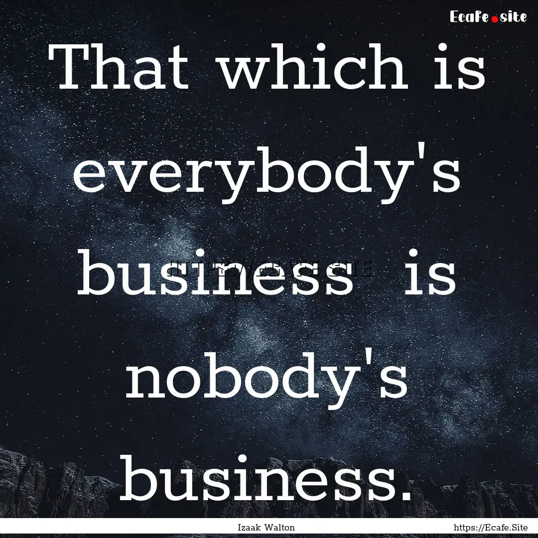 That which is everybody's business is nobody's.... : Quote by Izaak Walton