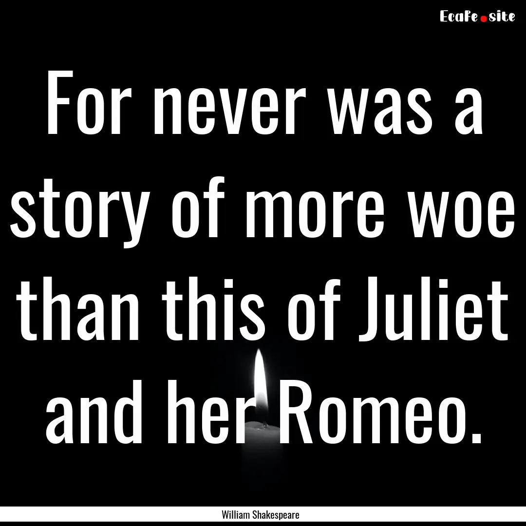 For never was a story of more woe than this.... : Quote by William Shakespeare