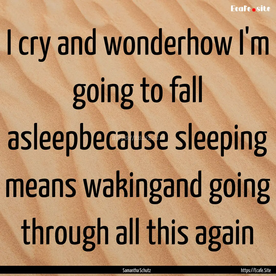 I cry and wonderhow I'm going to fall asleepbecause.... : Quote by Samantha Schutz