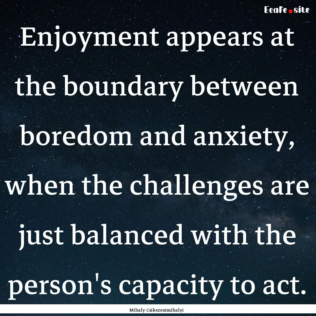 Enjoyment appears at the boundary between.... : Quote by Mihaly Csikszentmihalyi