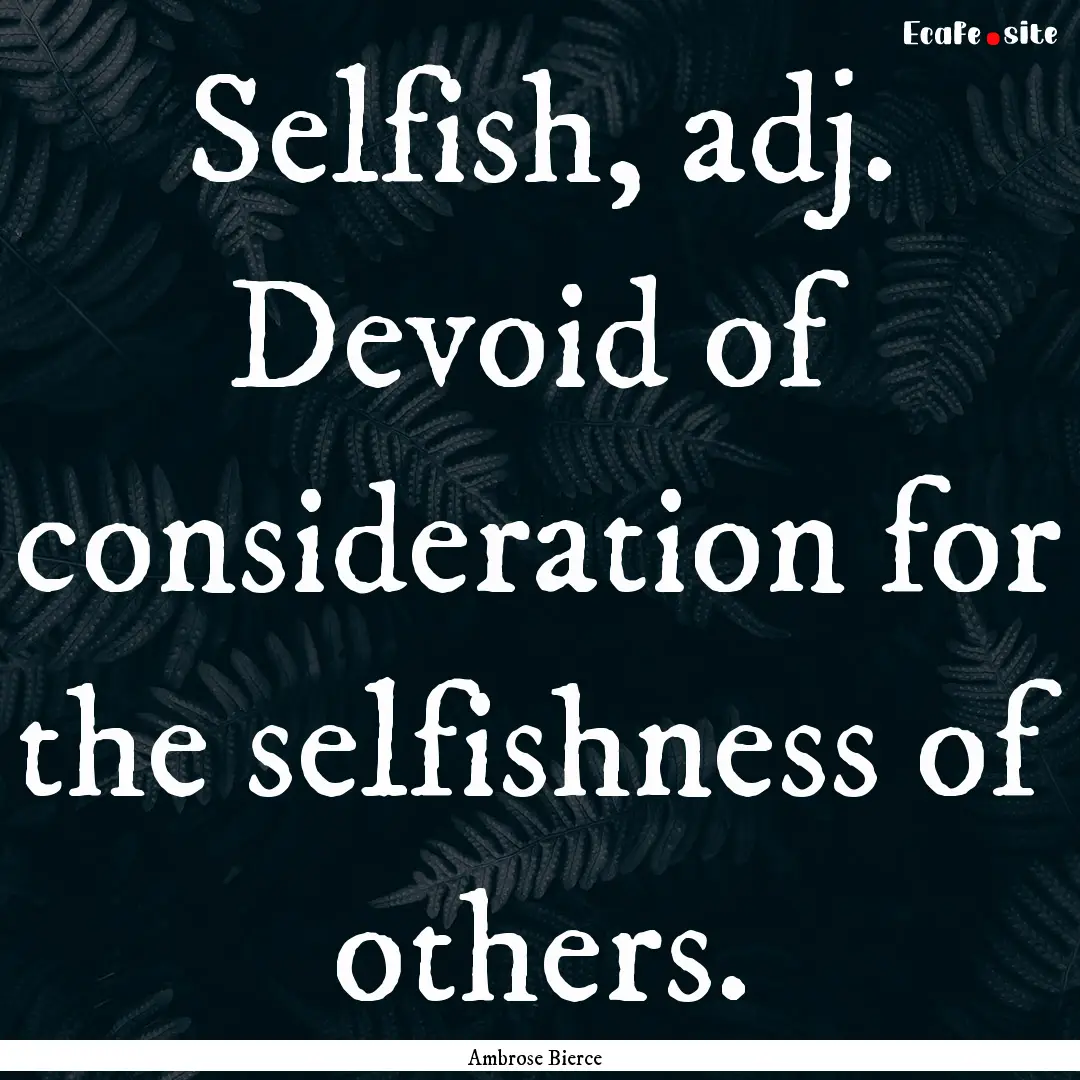 Selfish, adj. Devoid of consideration for.... : Quote by Ambrose Bierce